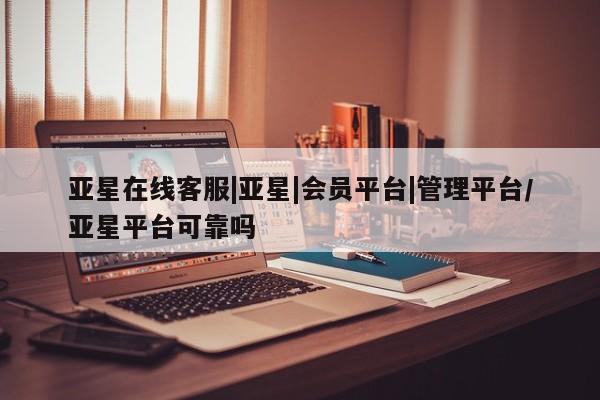 亚星官网娱乐平台 亚星_官网亚星在线客服|亚星|会员平台|管理平台/亚星平台可靠吗