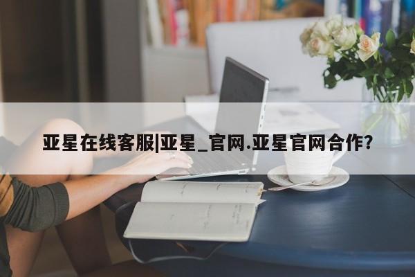 亚星官网娱乐平台 亚星_官网亚星在线客服|亚星_官网.亚星官网合作？