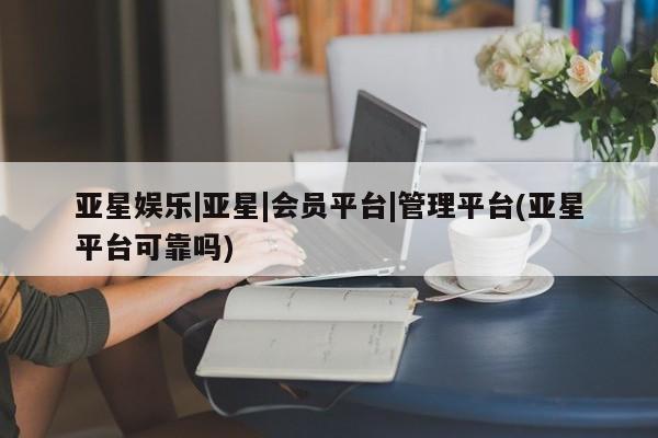 亚星官网娱乐平台 亚星_官网亚星娱乐|亚星|会员平台|管理平台(亚星平台可靠吗)