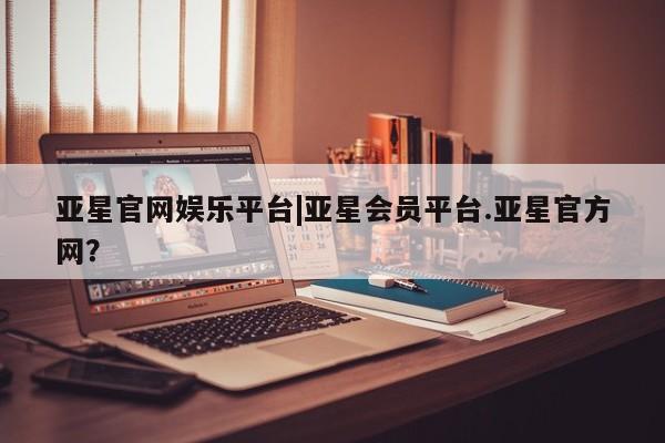 亚星官网娱乐平台 亚星_官网亚星官网娱乐平台|亚星会员平台.亚星官方网？