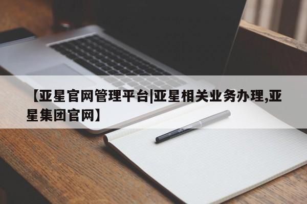 亚星官网娱乐平台 亚星_官网【亚星官网管理平台|亚星相关业务办理,亚星集团官网】