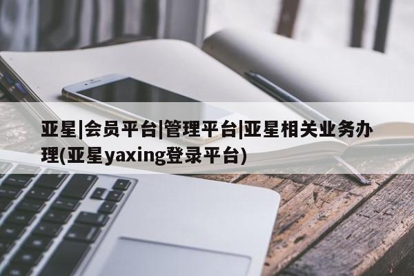 亚星官网娱乐平台 亚星_官网亚星|会员平台|管理平台|亚星相关业务办理(亚星yaxing登录平台)