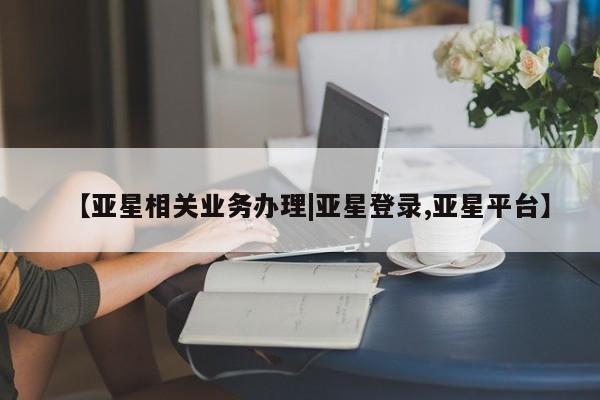 亚星官网娱乐平台 亚星_官网【亚星相关业务办理|亚星登录,亚星平台】