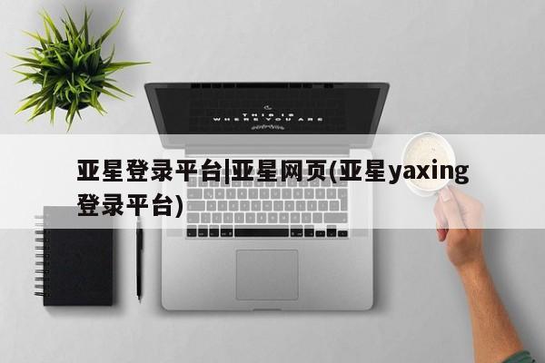 亚星官网娱乐平台 亚星_官网亚星登录平台|亚星网页(亚星yaxing登录平台)