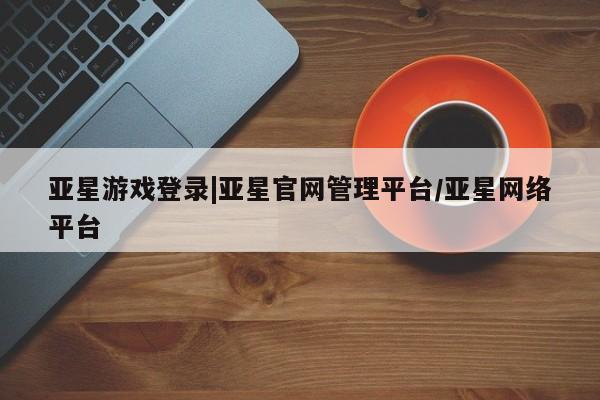 亚星官网娱乐平台 亚星_官网亚星游戏登录|亚星官网管理平台/亚星网络平台