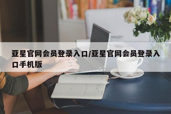亚星官网娱乐平台 亚星_官网亚星官网会员登录入口/亚星官网会员登录入口手机版