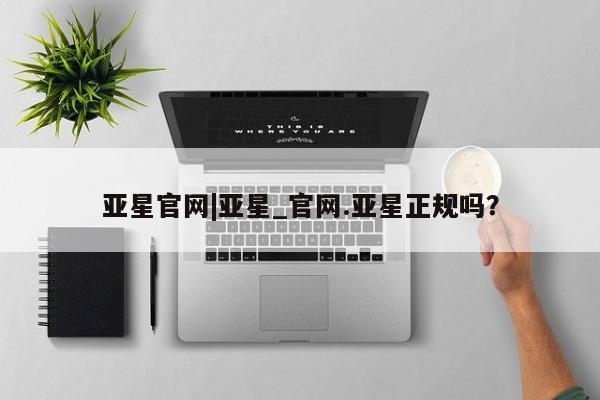 亚星官网娱乐平台 亚星_官网亚星官网|亚星_官网.亚星正规吗？