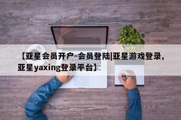 亚星官网娱乐平台 亚星_官网【亚星会员开户-会员登陆|亚星游戏登录,亚星yaxing登录平台】
