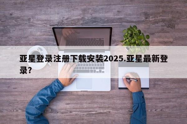 亚星官网娱乐平台 亚星_官网亚星登录注册下载安装2025.亚星最新登录？