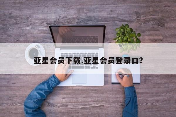 亚星官网娱乐平台 亚星_官网亚星会员下载.亚星会员登录口？