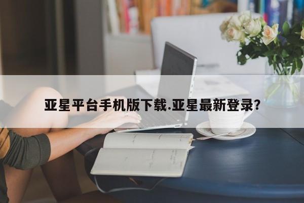 亚星官网娱乐平台 亚星_官网亚星平台手机版下载.亚星最新登录？