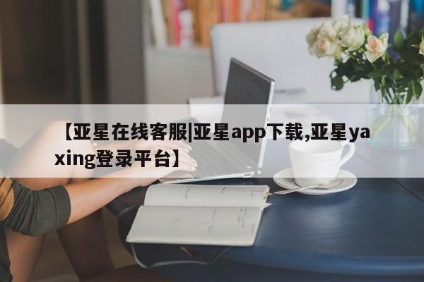 亚星官网娱乐平台 亚星_官网【亚星在线客服|亚星app下载,亚星yaxing登录平台】