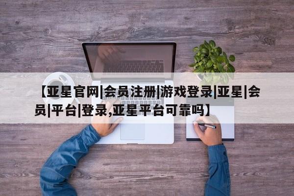 亚星官网娱乐平台 亚星_官网【亚星官网|会员注册|游戏登录|亚星|会员|平台|登录,亚星平台可靠吗】
