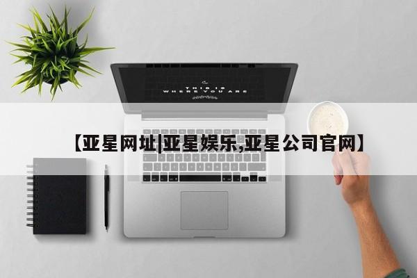 亚星官网娱乐平台 亚星_官网【亚星网址|亚星娱乐,亚星公司官网】