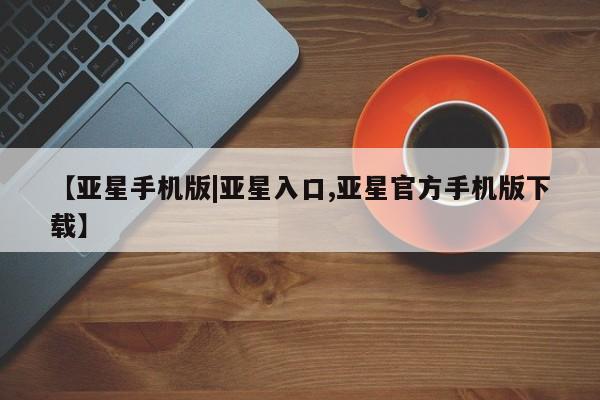 亚星官网娱乐平台 亚星_官网【亚星手机版|亚星入口,亚星官方手机版下载】