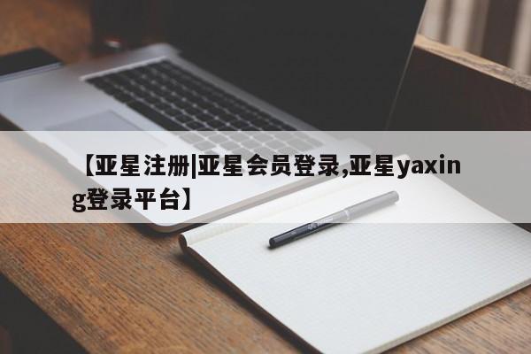 亚星官网娱乐平台 亚星_官网【亚星注册|亚星会员登录,亚星yaxing登录平台】