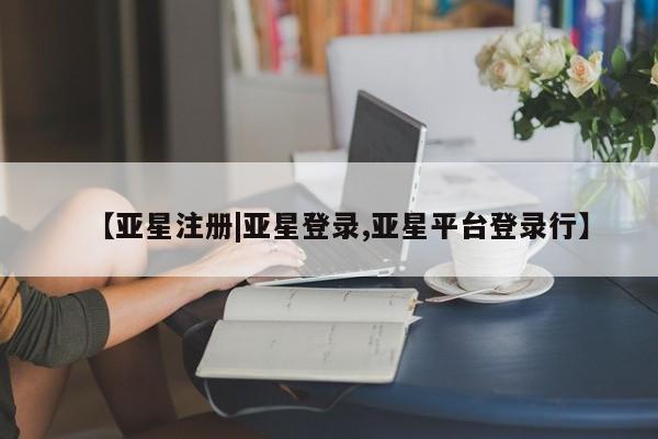 亚星官网娱乐平台 亚星_官网【亚星注册|亚星登录,亚星平台登录行】