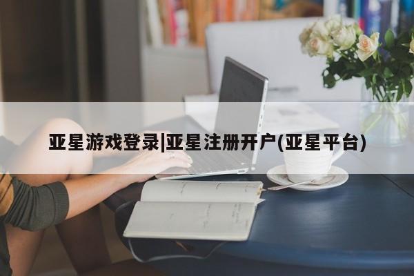 亚星官网娱乐平台 亚星_官网亚星游戏登录|亚星注册开户(亚星平台)