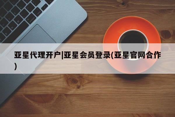 亚星官网娱乐平台 亚星_官网亚星代理开户|亚星会员登录(亚星官网合作)