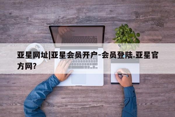 亚星官网娱乐平台 亚星_官网亚星网址|亚星会员开户-会员登陆.亚星官方网？