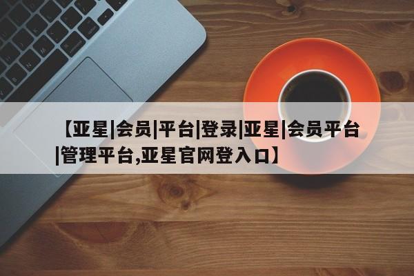亚星官网娱乐平台 亚星_官网【亚星|会员|平台|登录|亚星|会员平台|管理平台,亚星官网登入口】