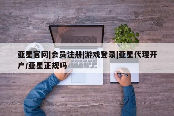 亚星官网娱乐平台 亚星_官网亚星官网|会员注册|游戏登录|亚星代理开户/亚星正规吗
