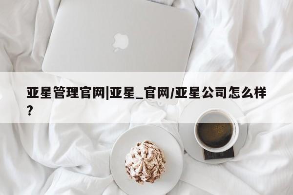 亚星官网娱乐平台 亚星_官网亚星管理官网|亚星_官网/亚星公司怎么样?