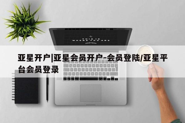 亚星官网娱乐平台 亚星_官网亚星开户|亚星会员开户-会员登陆/亚星平台会员登录