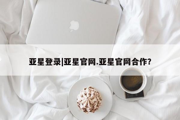 亚星官网娱乐平台 亚星_官网亚星登录|亚星官网.亚星官网合作？