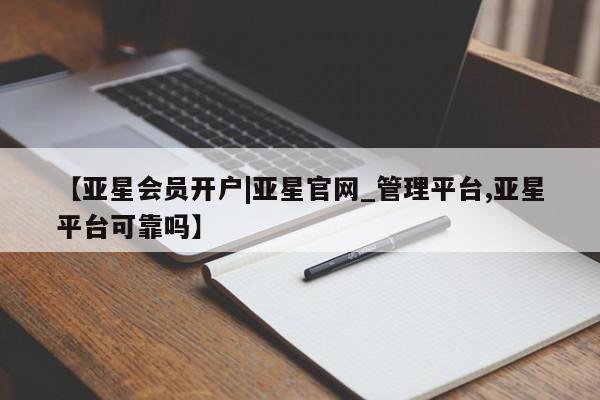 亚星官网娱乐平台 亚星_官网【亚星会员开户|亚星官网_管理平台,亚星平台可靠吗】