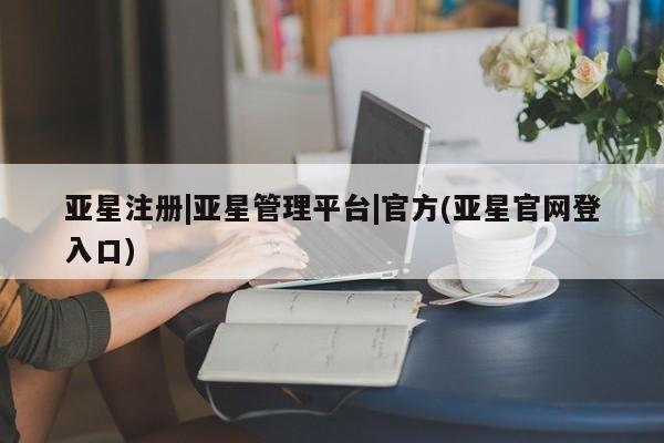 亚星官网娱乐平台 亚星_官网亚星注册|亚星管理平台|官方(亚星官网登入口)