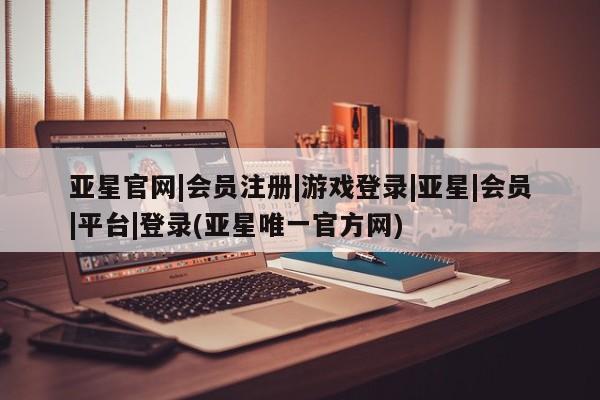 亚星官网娱乐平台 亚星_官网亚星官网|会员注册|游戏登录|亚星|会员|平台|登录(亚星唯一官方网)