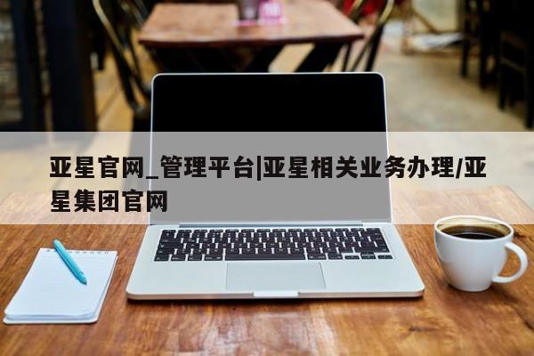 亚星官网娱乐平台 亚星_官网亚星官网_管理平台|亚星相关业务办理/亚星集团官网