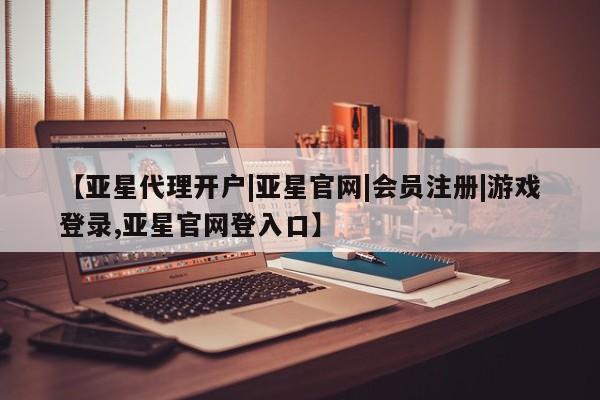 亚星官网娱乐平台 亚星_官网【亚星代理开户|亚星官网|会员注册|游戏登录,亚星官网登入口】