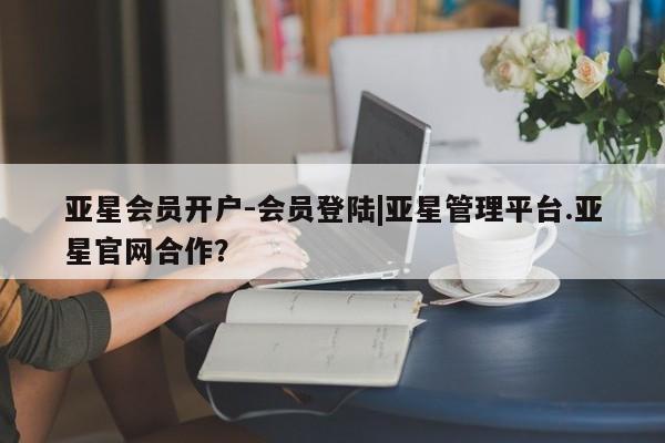 亚星官网娱乐平台 亚星_官网亚星会员开户-会员登陆|亚星管理平台.亚星官网合作？