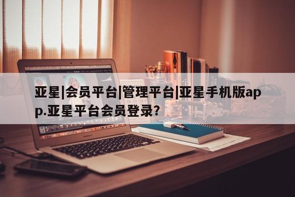 亚星官网娱乐平台 亚星_官网亚星|会员平台|管理平台|亚星手机版app.亚星平台会员登录？