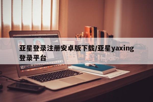 亚星官网娱乐平台 亚星_官网亚星登录注册安卓版下载/亚星yaxing登录平台