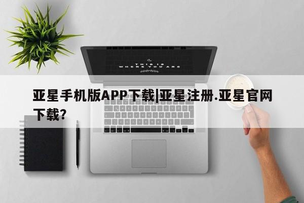 亚星官网娱乐平台 亚星_官网亚星手机版APP下载|亚星注册.亚星官网下载？