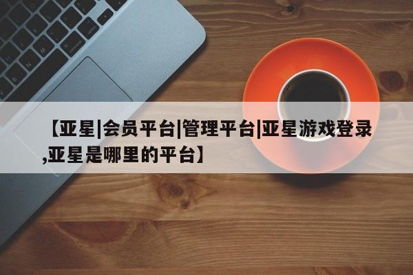 亚星官网娱乐平台 亚星_官网【亚星|会员平台|管理平台|亚星游戏登录,亚星是哪里的平台】