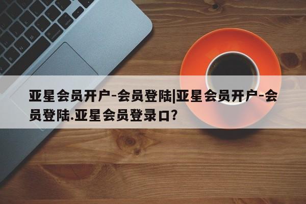 亚星官网娱乐平台 亚星_官网亚星会员开户-会员登陆|亚星会员开户-会员登陆.亚星会员登录口？