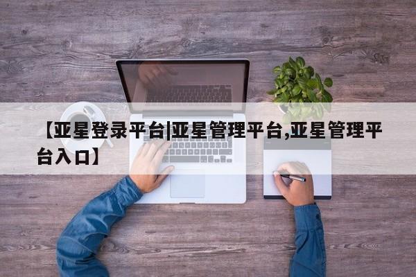 亚星官网娱乐平台 亚星_官网【亚星登录平台|亚星管理平台,亚星管理平台入口】