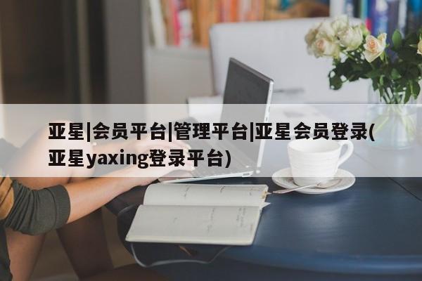 亚星官网娱乐平台 亚星_官网亚星|会员平台|管理平台|亚星会员登录(亚星yaxing登录平台)