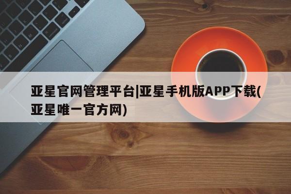 亚星官网娱乐平台 亚星_官网亚星官网管理平台|亚星手机版APP下载(亚星唯一官方网)