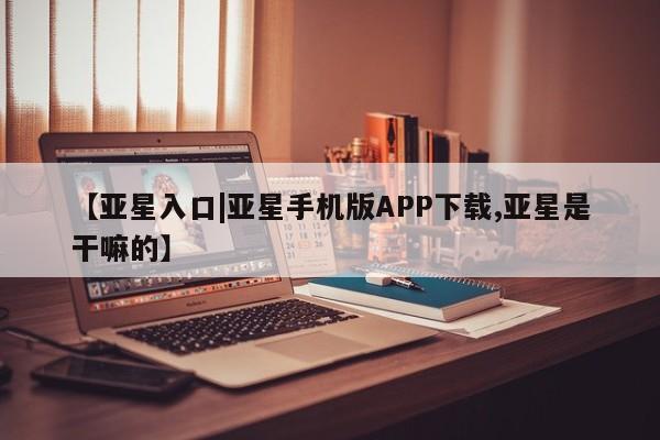 亚星官网娱乐平台 亚星_官网【亚星入口|亚星手机版APP下载,亚星是干嘛的】