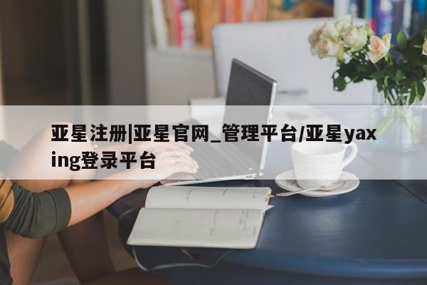 亚星官网娱乐平台 亚星_官网亚星注册|亚星官网_管理平台/亚星yaxing登录平台