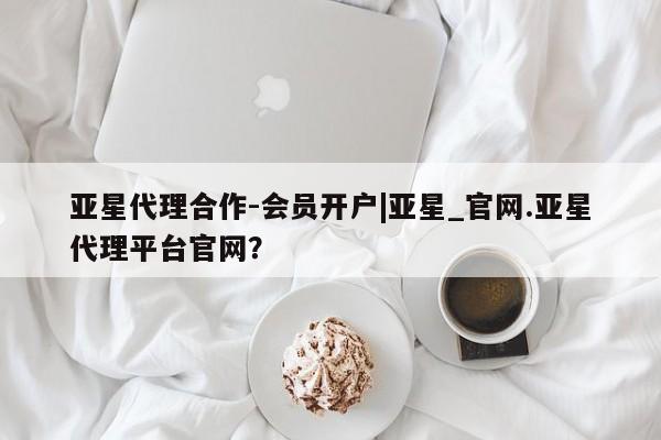 亚星官网娱乐平台 亚星_官网亚星代理合作-会员开户|亚星_官网.亚星代理平台官网？