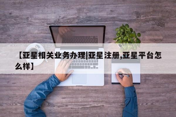 亚星官网娱乐平台 亚星_官网【亚星相关业务办理|亚星注册,亚星平台怎么样】