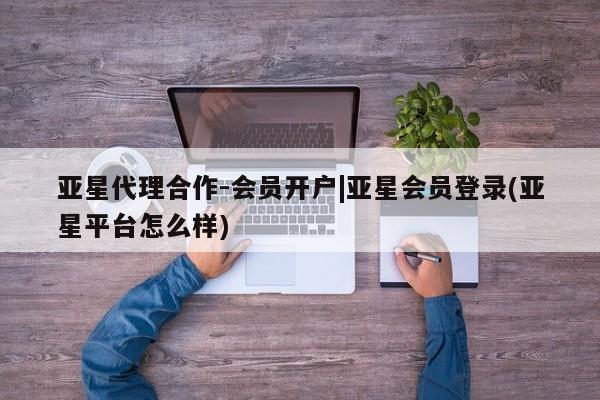 亚星官网娱乐平台 亚星_官网亚星代理合作-会员开户|亚星会员登录(亚星平台怎么样)