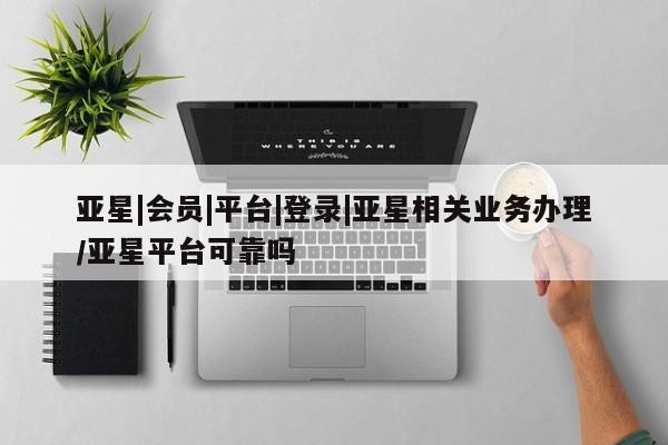 亚星官网娱乐平台 亚星_官网亚星|会员|平台|登录|亚星相关业务办理/亚星平台可靠吗