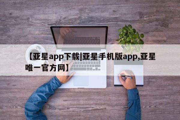 亚星官网娱乐平台 亚星_官网【亚星app下载|亚星手机版app,亚星唯一官方网】